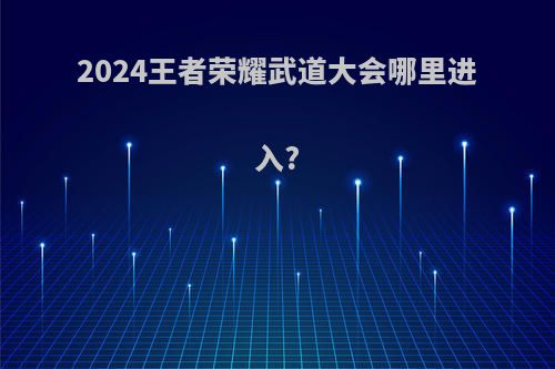 2024王者荣耀武道大会哪里进入?