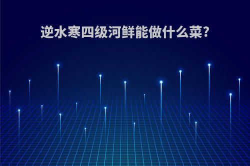 逆水寒四级河鲜能做什么菜?