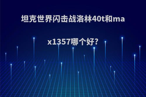 坦克世界闪击战洛林40t和max1357哪个好?