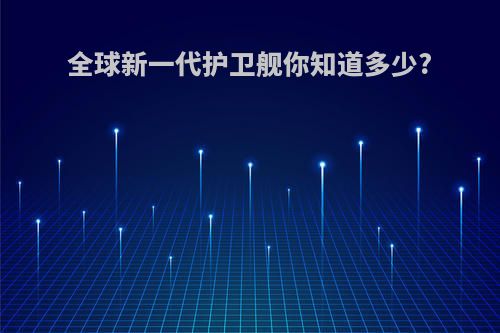 全球新一代护卫舰你知道多少?