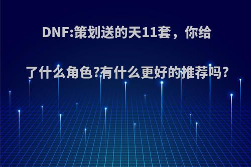 DNF:策划送的天11套，你给了什么角色?有什么更好的推荐吗?