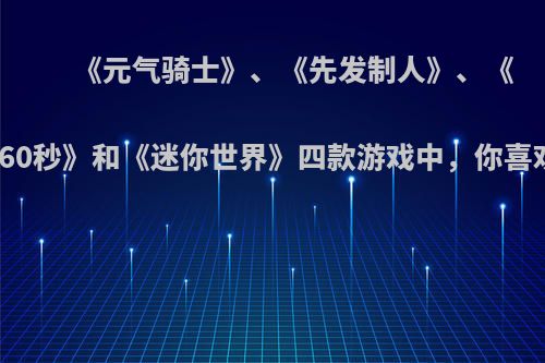 《元气骑士》、《先发制人》、《地球灭亡前60秒》和《迷你世界》四款游戏中，你喜欢哪款游戏?