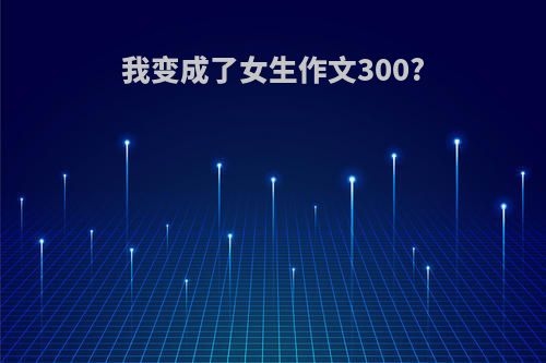 我变成了女生作文300?