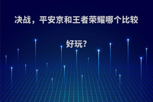 决战，平安京和王者荣耀哪个比较好玩?