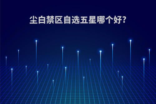 尘白禁区自选五星哪个好?