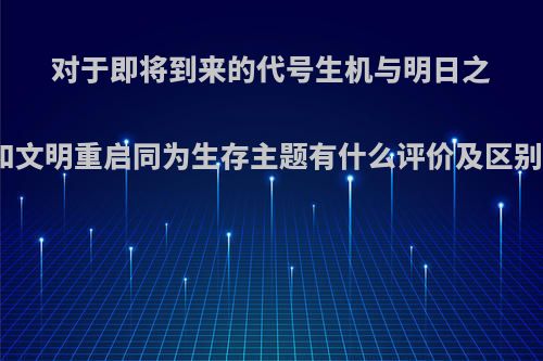 对于即将到来的代号生机与明日之后和文明重启同为生存主题有什么评价及区别呢?