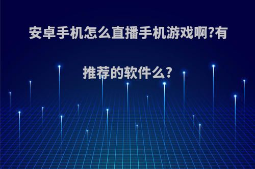 安卓手机怎么直播手机游戏啊?有推荐的软件么?