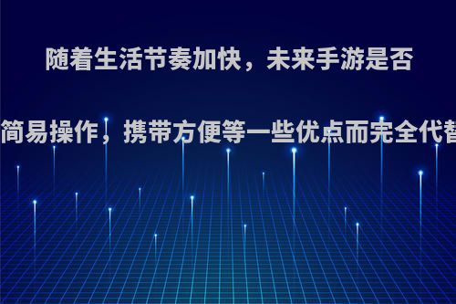 随着生活节奏加快，未来手游是否会因为简易操作，携带方便等一些优点而完全代替端游?