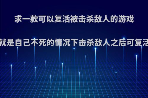 求一款可以复活被击杀敌人的游戏?就是自己不死的情况下击杀敌人之后可复活?