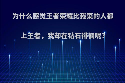 为什么感觉王者荣耀比我菜的人都上王者，我却在钻石徘徊呢?