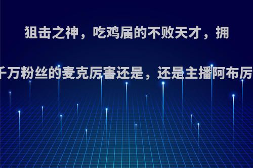 狙击之神，吃鸡届的不败天才，拥有千万粉丝的麦克厉害还是，还是主播阿布厉害?