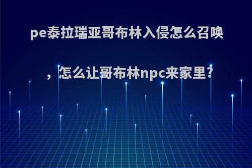 pe泰拉瑞亚哥布林入侵怎么召唤，怎么让哥布林npc来家里?