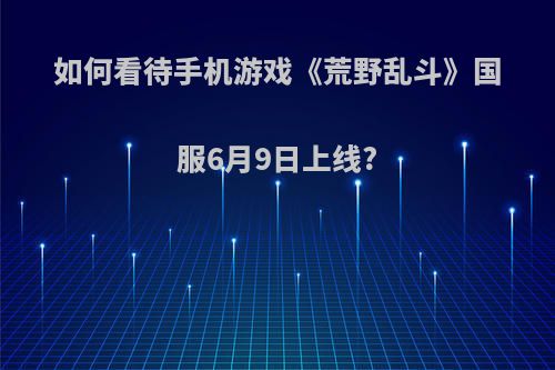 如何看待手机游戏《荒野乱斗》国服6月9日上线?