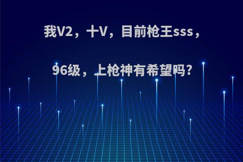 我V2，十V，目前枪王sss，96级，上枪神有希望吗?