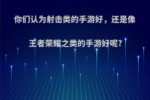 你们认为射击类的手游好，还是像王者荣耀之类的手游好呢?