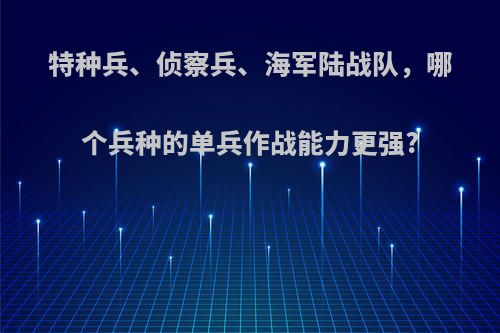 特种兵、侦察兵、海军陆战队，哪个兵种的单兵作战能力更强?