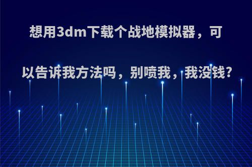 想用3dm下载个战地模拟器，可以告诉我方法吗，别喷我，我没钱?