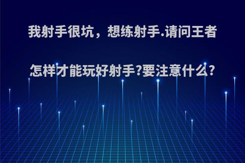 我射手很坑，想练射手.请问王者怎样才能玩好射手?要注意什么?