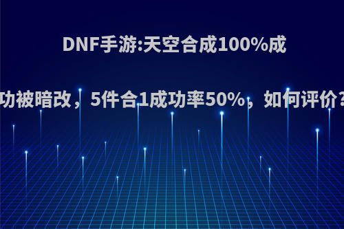 DNF手游:天空合成100%成功被暗改，5件合1成功率50%，如何评价?