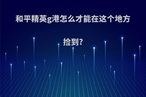 和平精英g港怎么才能在这个地方捡到?