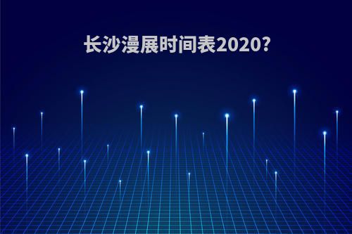 长沙漫展时间表2020?