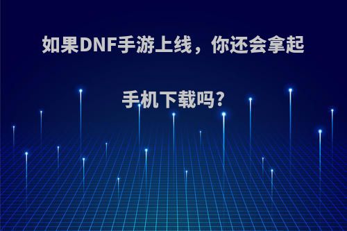 如果DNF手游上线，你还会拿起手机下载吗?