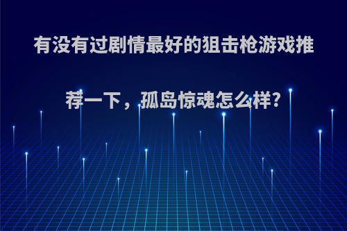 有没有过剧情最好的狙击枪游戏推荐一下，孤岛惊魂怎么样?