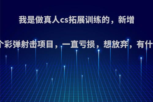 我是做真人cs拓展训练的，新增加了一个彩弹射击项目，一直亏损，想放弃，有什么建议?