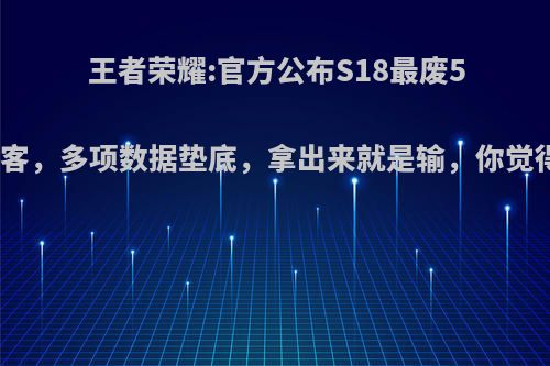 王者荣耀:官方公布S18最废5大刺客，多项数据垫底，拿出来就是输，你觉得呢?