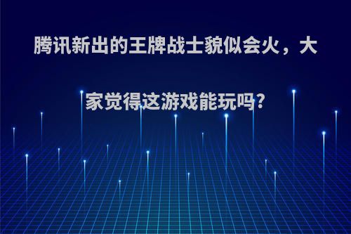 腾讯新出的王牌战士貌似会火，大家觉得这游戏能玩吗?