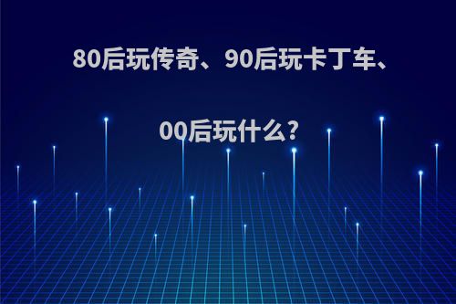 80后玩传奇、90后玩卡丁车、00后玩什么?