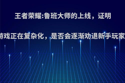 王者荣耀:鲁班大师的上线，证明游戏正在复杂化，是否会逐渐劝退新手玩家?