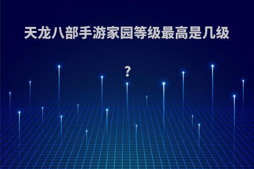 天龙八部手游家园等级最高是几级?