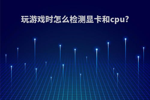 玩游戏时怎么检测显卡和cpu?