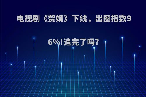 电视剧《赘婿》下线，出圈指数96%!追完了吗?