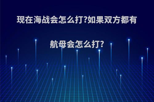 现在海战会怎么打?如果双方都有航母会怎么打?