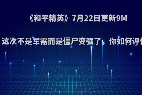 《和平精英》7月22日更新9M，这次不是军需而是僵尸变强了，你如何评价?