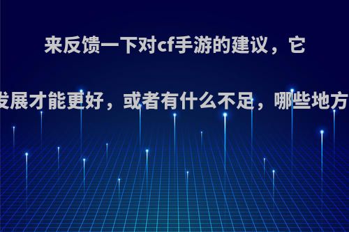 来反馈一下对cf手游的建议，它该如何发展才能更好，或者有什么不足，哪些地方该优化?