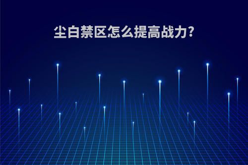 尘白禁区怎么提高战力?