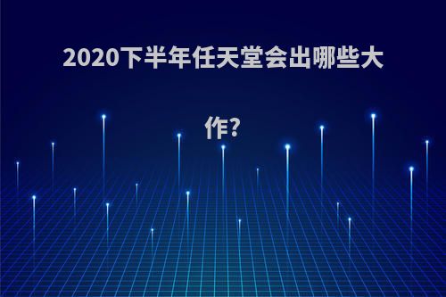 2020下半年任天堂会出哪些大作?