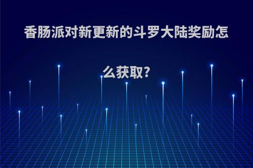 香肠派对新更新的斗罗大陆奖励怎么获取?