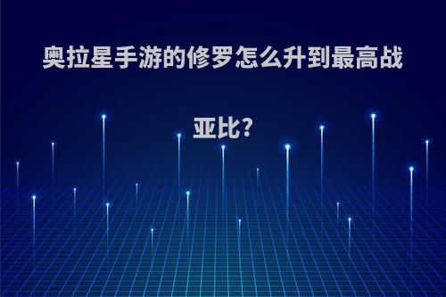 奥拉星手游的修罗怎么升到最高战亚比?