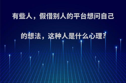 有些人，假借别人的平台想问自己的想法，这种人是什么心理?