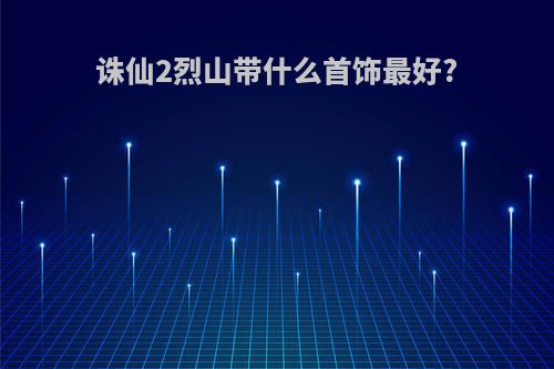 诛仙2烈山带什么首饰最好?