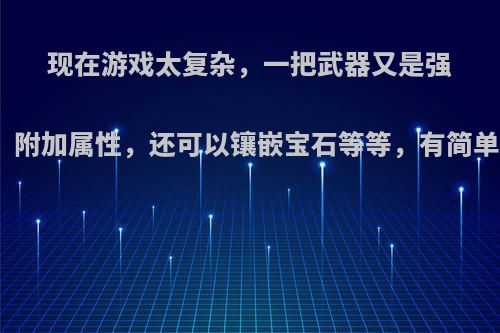 现在游戏太复杂，一把武器又是强化，淬炼，附加属性，还可以镶嵌宝石等等，有简单的推荐吗?