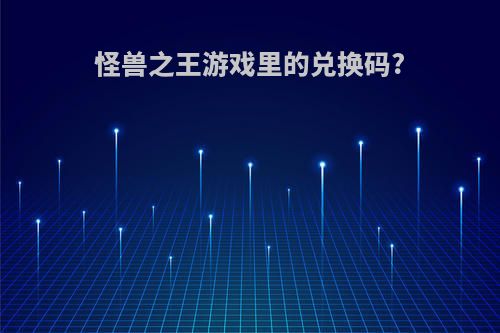 怪兽之王游戏里的兑换码?