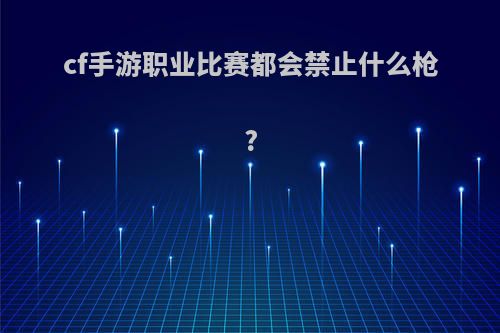 cf手游职业比赛都会禁止什么枪?