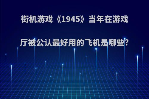 街机游戏《1945》当年在游戏厅被公认最好用的飞机是哪些?