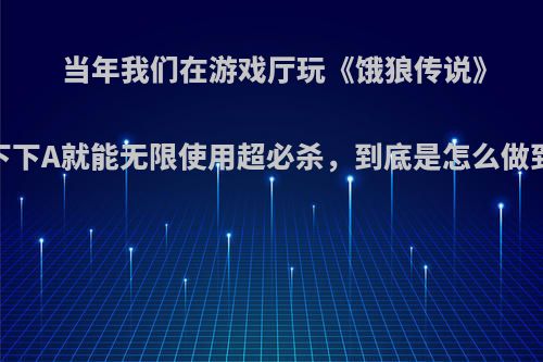 当年我们在游戏厅玩《饿狼传说》，下下A就能无限使用超必杀，到底是怎么做到的?