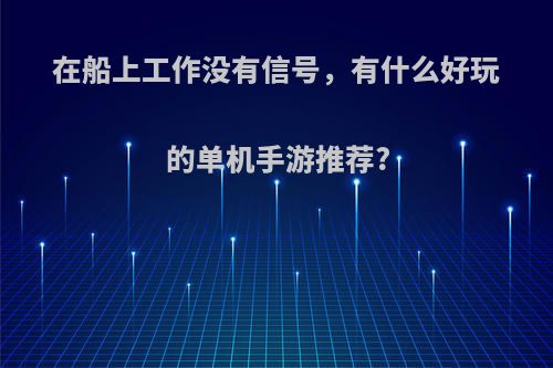 在船上工作没有信号，有什么好玩的单机手游推荐?